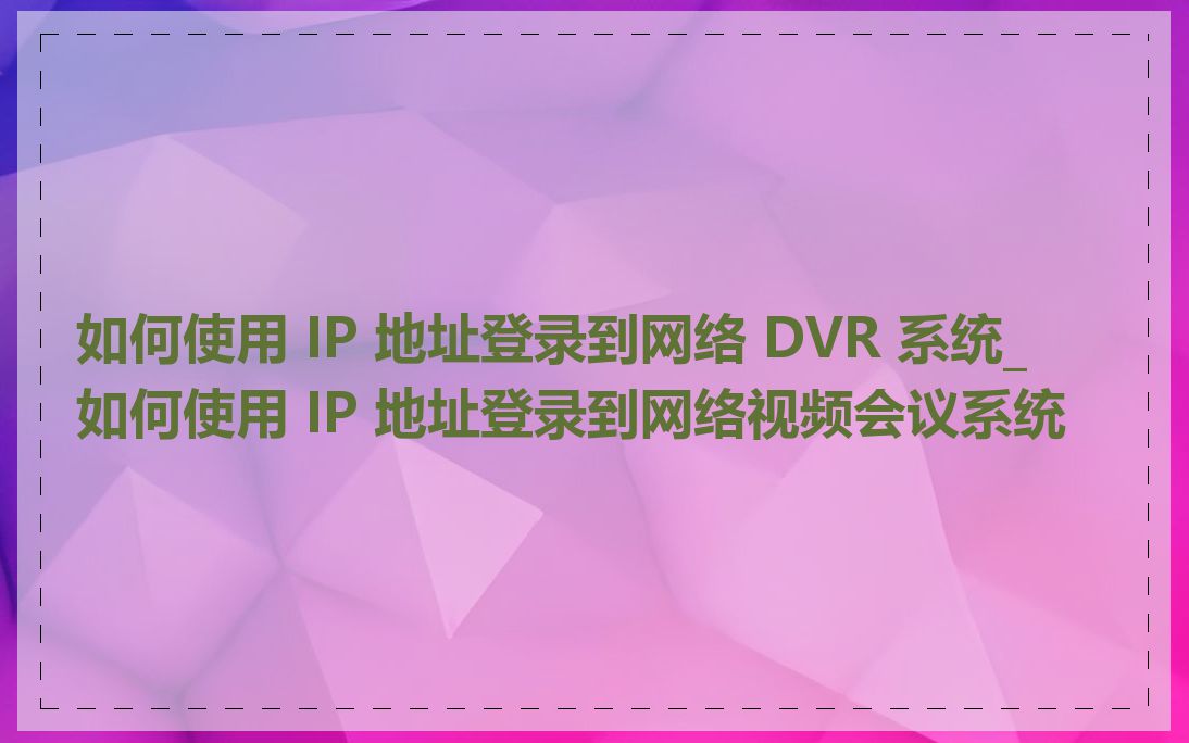 如何使用 IP 地址登录到网络 DVR 系统_如何使用 IP 地址登录到网络视频会议系统