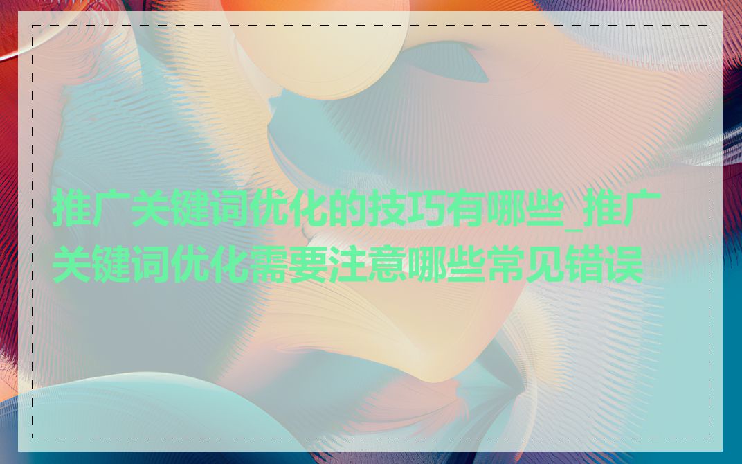 推广关键词优化的技巧有哪些_推广关键词优化需要注意哪些常见错误