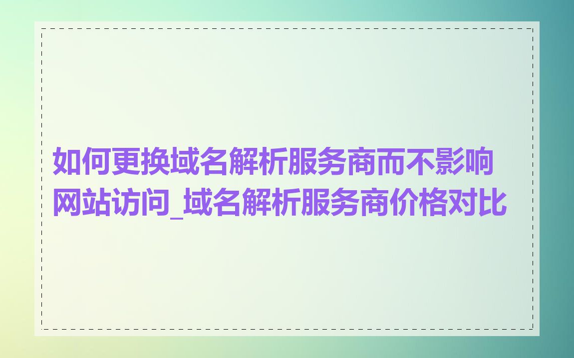如何更换域名解析服务商而不影响网站访问_域名解析服务商价格对比