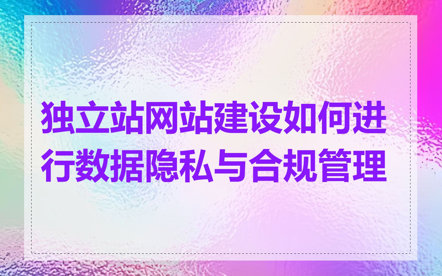 独立站网站建设如何进行数据隐私与合规管理