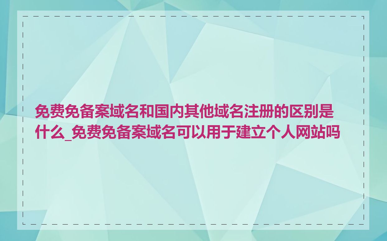 免费免备案域名和国内其他域名注册的区别是什么_免费免备案域名可以用于建立个人网站吗