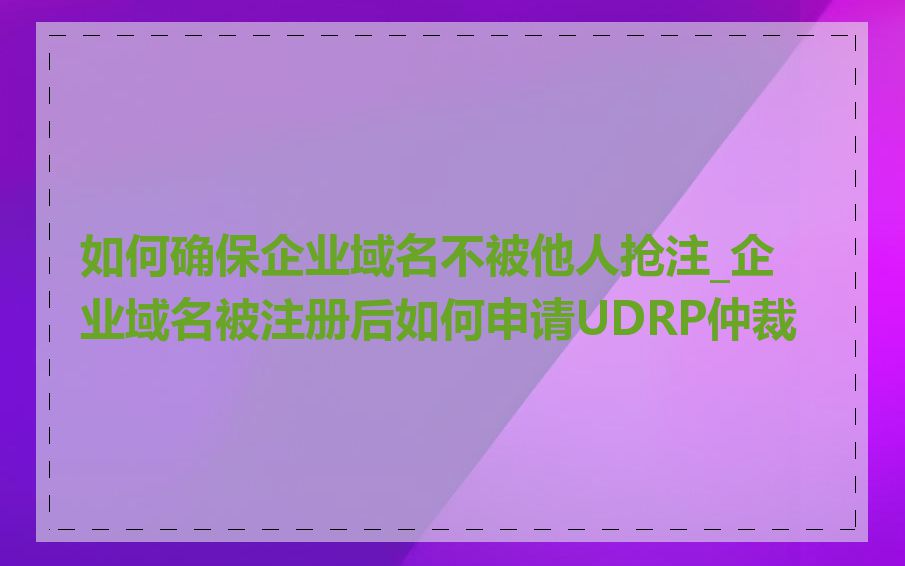 如何确保企业域名不被他人抢注_企业域名被注册后如何申请UDRP仲裁