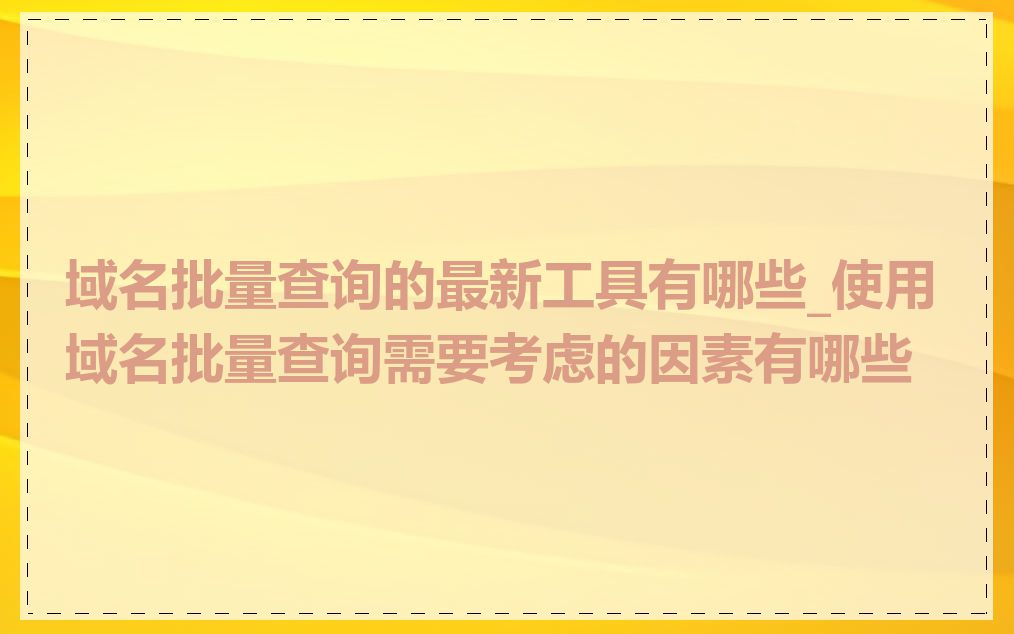 域名批量查询的最新工具有哪些_使用域名批量查询需要考虑的因素有哪些
