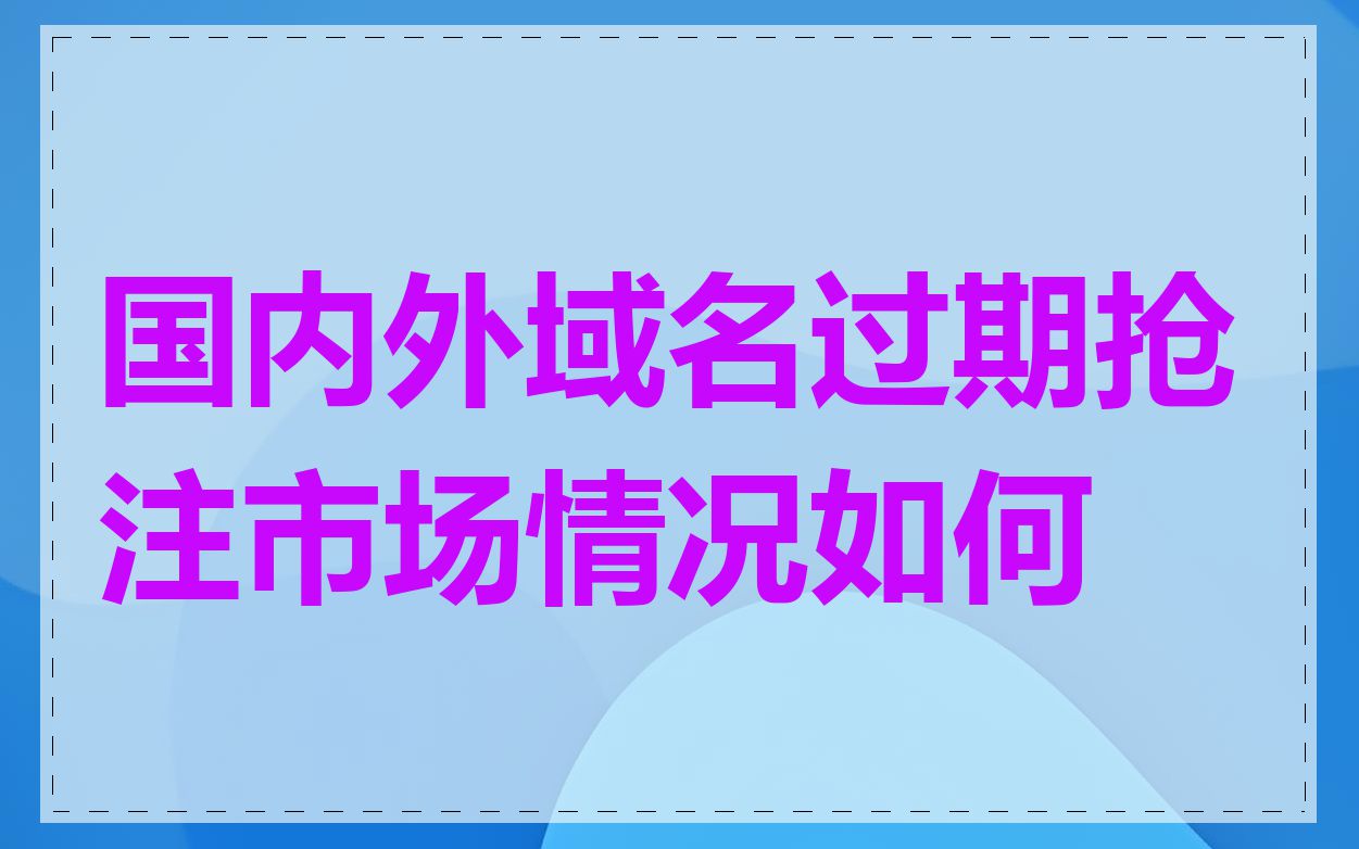 国内外域名过期抢注市场情况如何