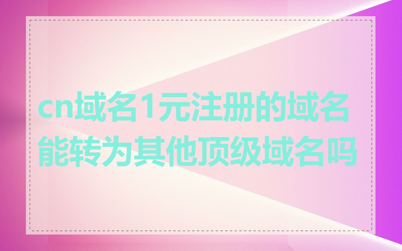cn域名1元注册的域名能转为其他顶级域名吗