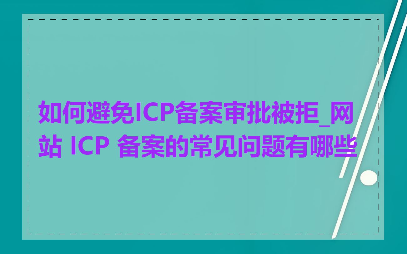 如何避免ICP备案审批被拒_网站 ICP 备案的常见问题有哪些