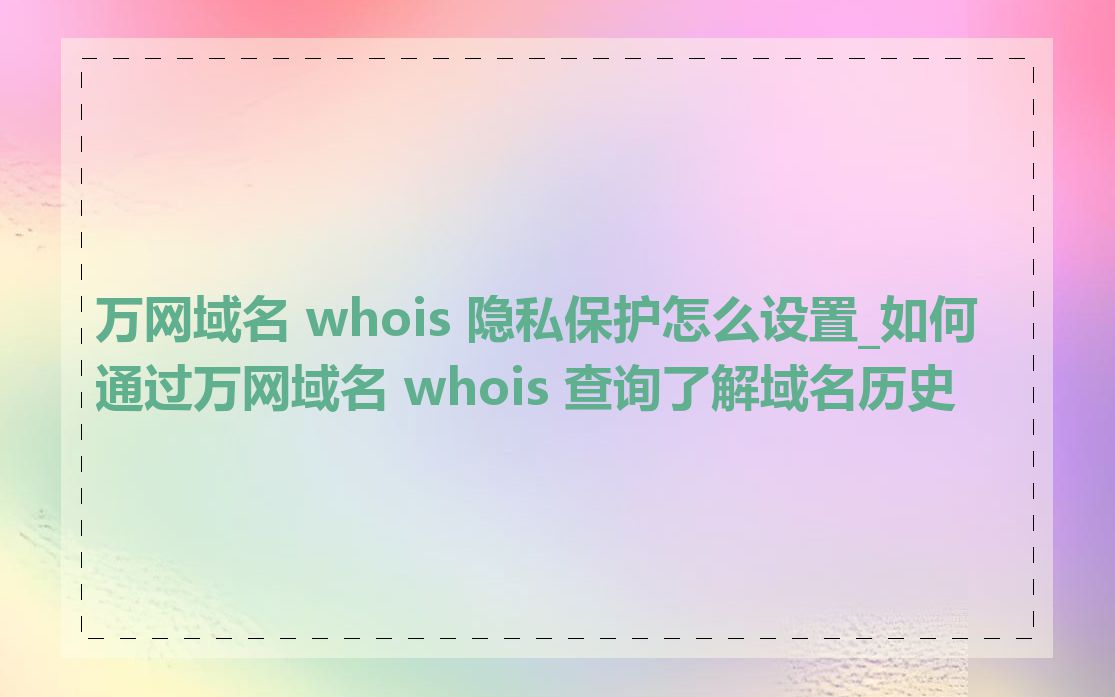 万网域名 whois 隐私保护怎么设置_如何通过万网域名 whois 查询了解域名历史