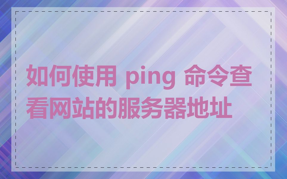 如何使用 ping 命令查看网站的服务器地址