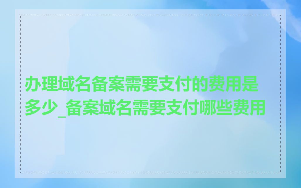 办理域名备案需要支付的费用是多少_备案域名需要支付哪些费用