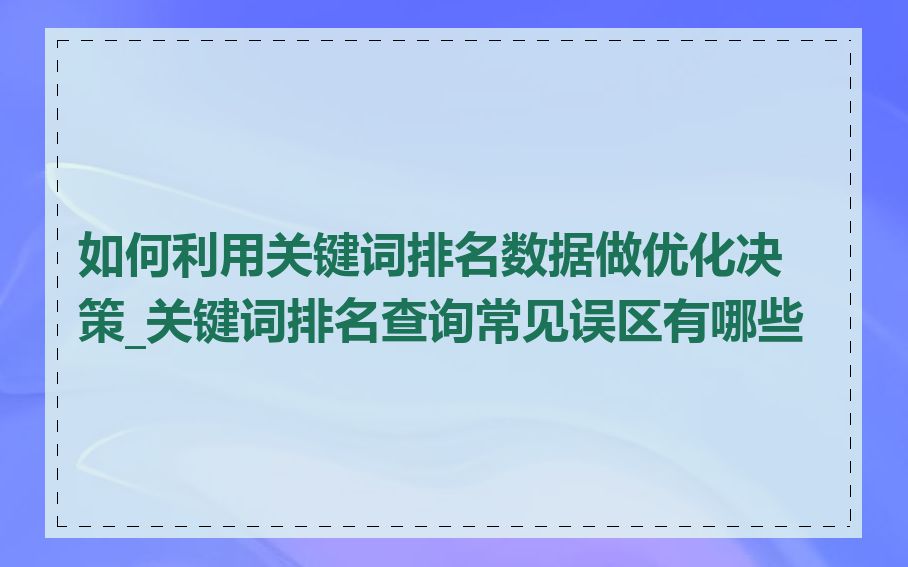 如何利用关键词排名数据做优化决策_关键词排名查询常见误区有哪些