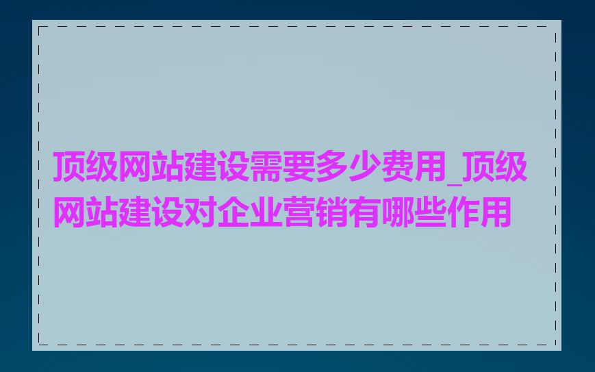 顶级网站建设需要多少费用_顶级网站建设对企业营销有哪些作用