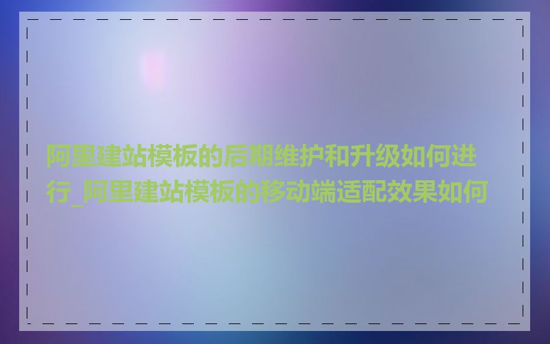 阿里建站模板的后期维护和升级如何进行_阿里建站模板的移动端适配效果如何