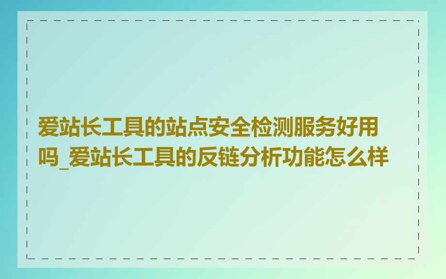 爱站长工具的站点安全检测服务好用吗_爱站长工具的反链分析功能怎么样