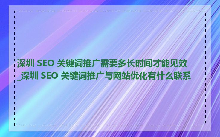 深圳 SEO 关键词推广需要多长时间才能见效_深圳 SEO 关键词推广与网站优化有什么联系