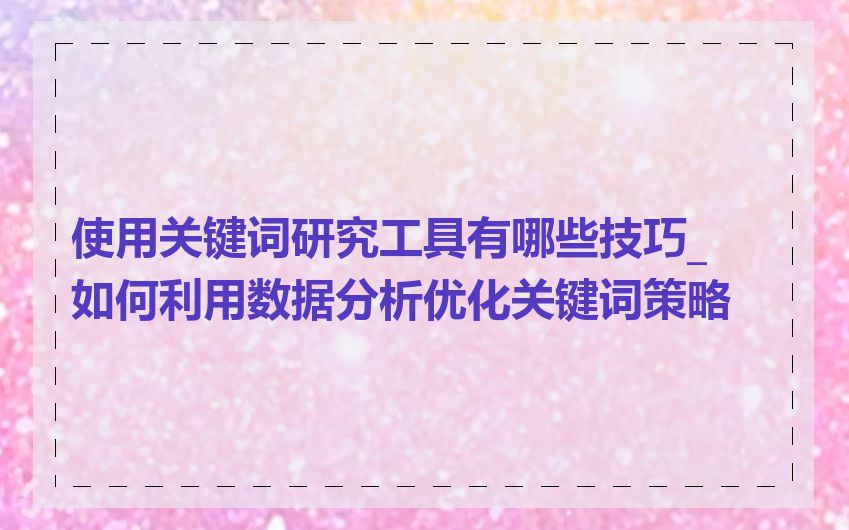 使用关键词研究工具有哪些技巧_如何利用数据分析优化关键词策略