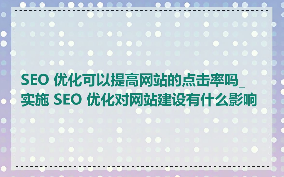 SEO 优化可以提高网站的点击率吗_实施 SEO 优化对网站建设有什么影响