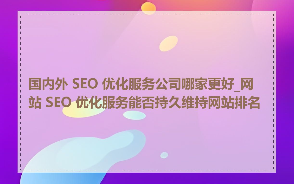 国内外 SEO 优化服务公司哪家更好_网站 SEO 优化服务能否持久维持网站排名
