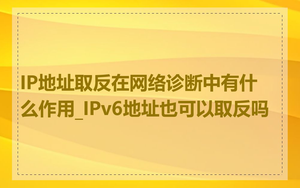 IP地址取反在网络诊断中有什么作用_IPv6地址也可以取反吗