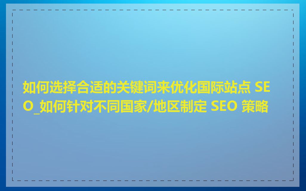 如何选择合适的关键词来优化国际站点 SEO_如何针对不同国家/地区制定 SEO 策略