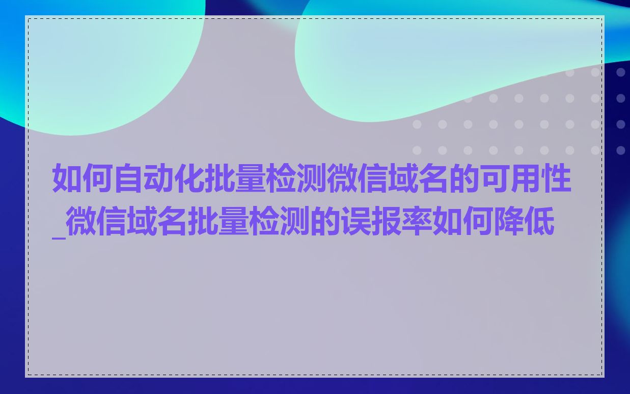 如何自动化批量检测微信域名的可用性_微信域名批量检测的误报率如何降低
