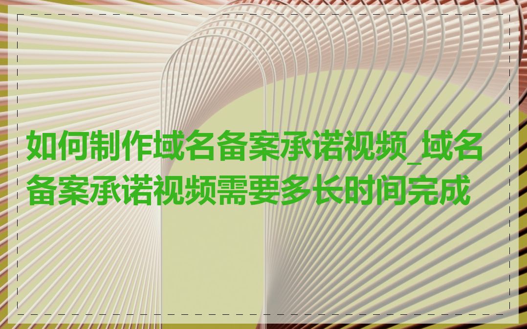 如何制作域名备案承诺视频_域名备案承诺视频需要多长时间完成