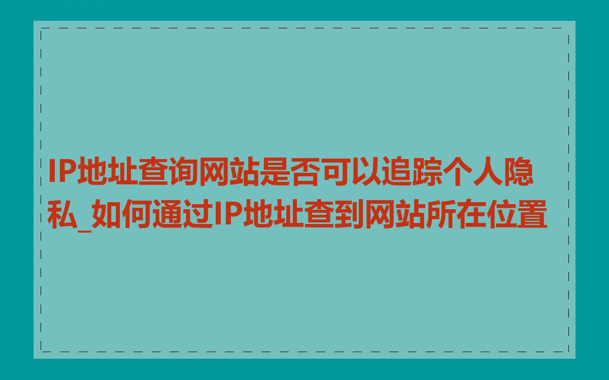 IP地址查询网站是否可以追踪个人隐私_如何通过IP地址查到网站所在位置
