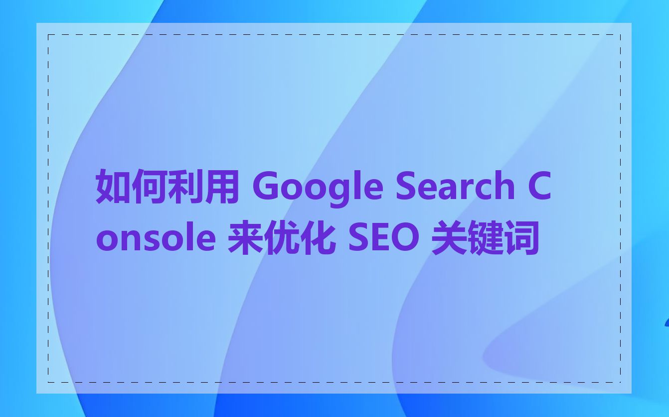 如何利用 Google Search Console 来优化 SEO 关键词