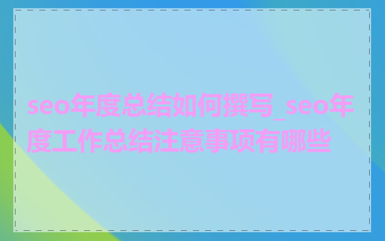seo年度总结如何撰写_seo年度工作总结注意事项有哪些