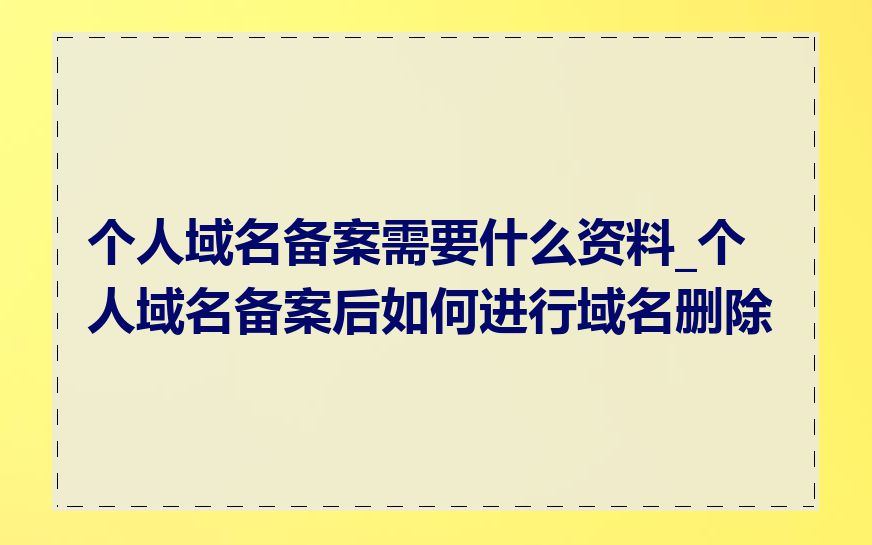 个人域名备案需要什么资料_个人域名备案后如何进行域名删除