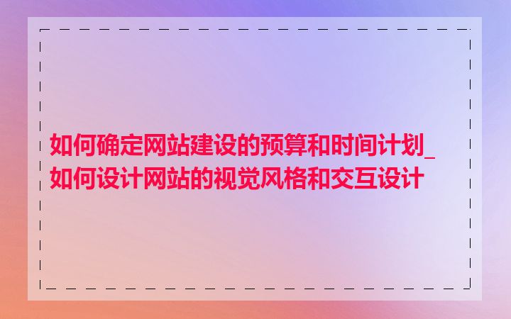 如何确定网站建设的预算和时间计划_如何设计网站的视觉风格和交互设计