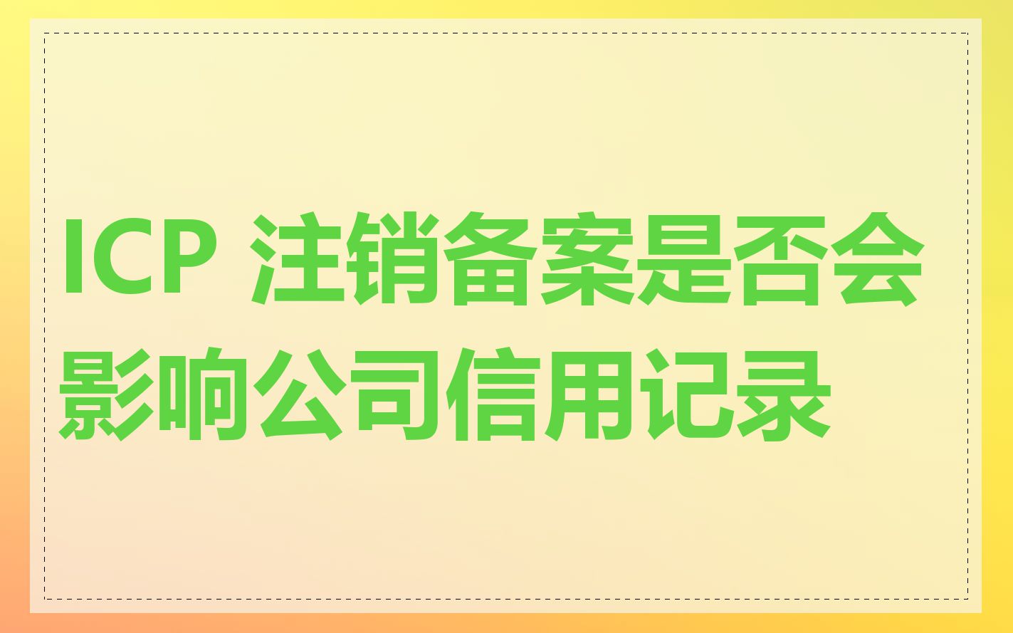 ICP 注销备案是否会影响公司信用记录