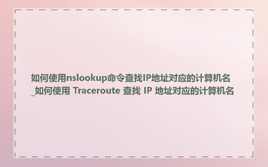 如何使用nslookup命令查找IP地址对应的计算机名_如何使用 Traceroute 查找 IP 地址对应的计算机名