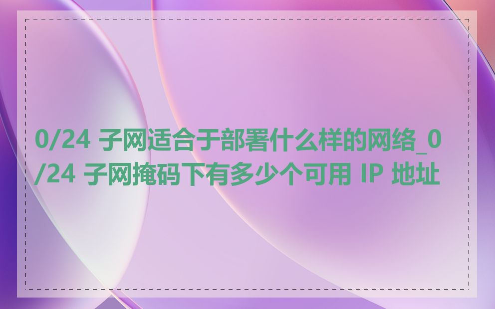 0/24 子网适合于部署什么样的网络_0/24 子网掩码下有多少个可用 IP 地址
