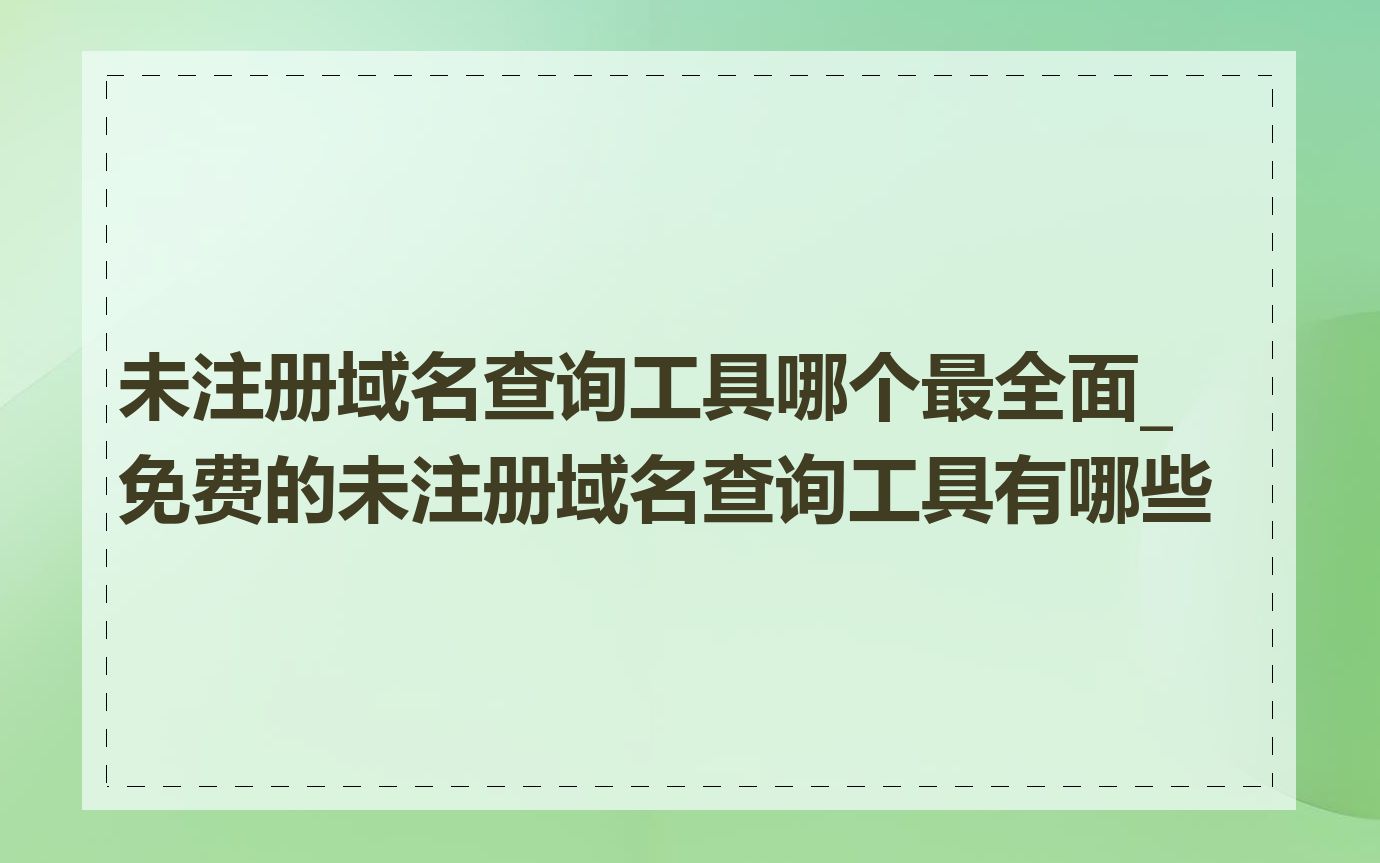 未注册域名查询工具哪个最全面_免费的未注册域名查询工具有哪些