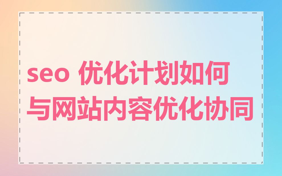 seo 优化计划如何与网站内容优化协同