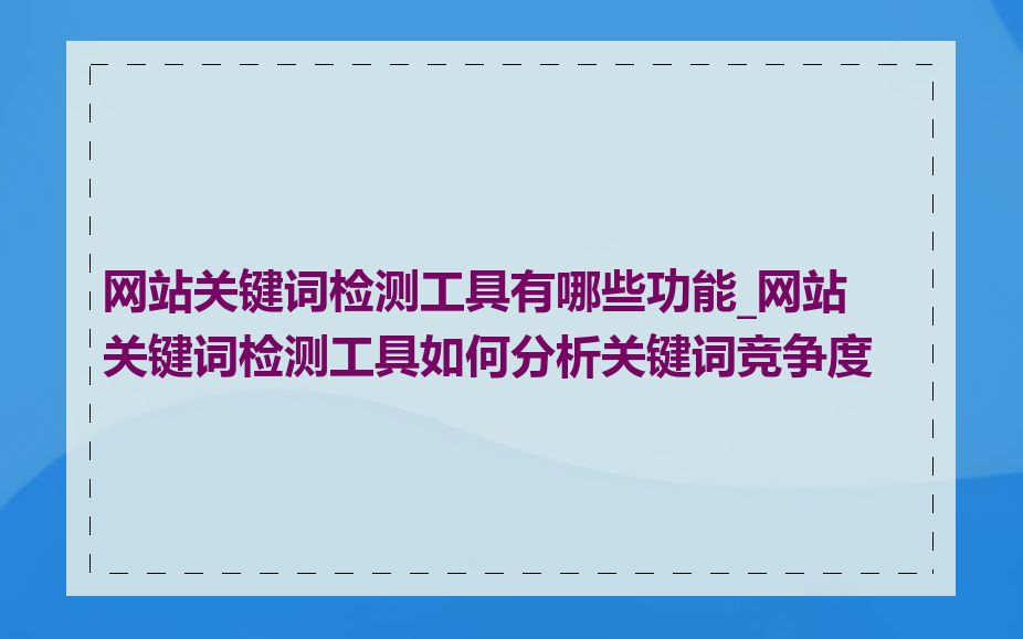 网站关键词检测工具有哪些功能_网站关键词检测工具如何分析关键词竞争度