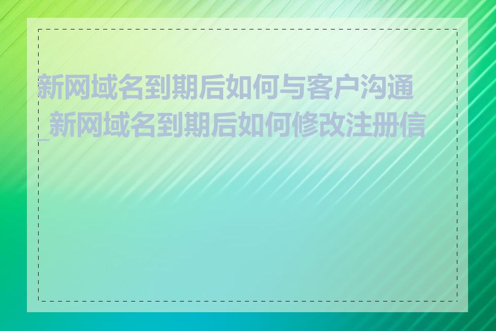 新网域名到期后如何与客户沟通_新网域名到期后如何修改注册信息
