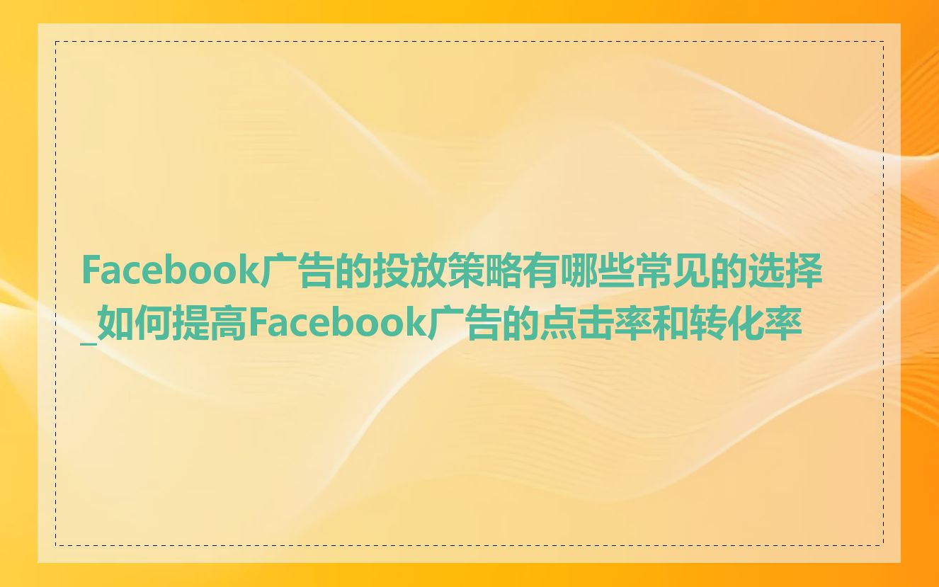 Facebook广告的投放策略有哪些常见的选择_如何提高Facebook广告的点击率和转化率