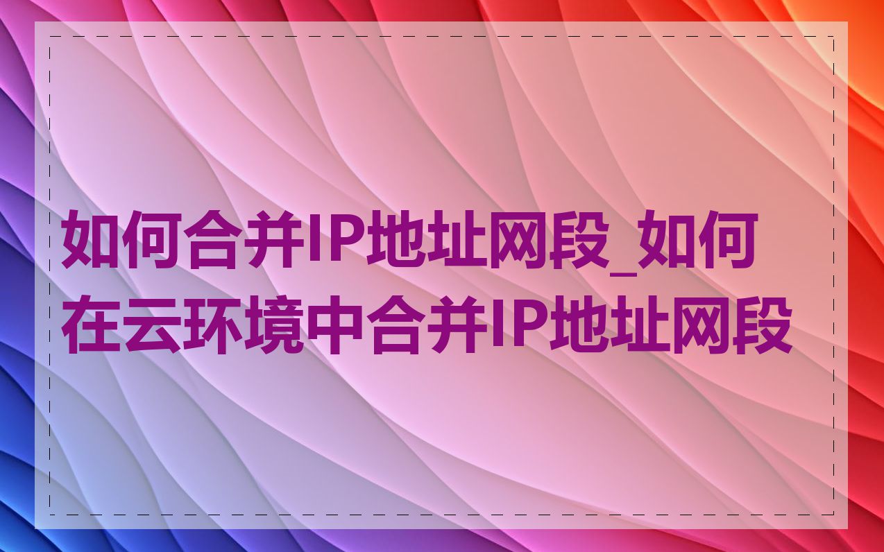 如何合并IP地址网段_如何在云环境中合并IP地址网段