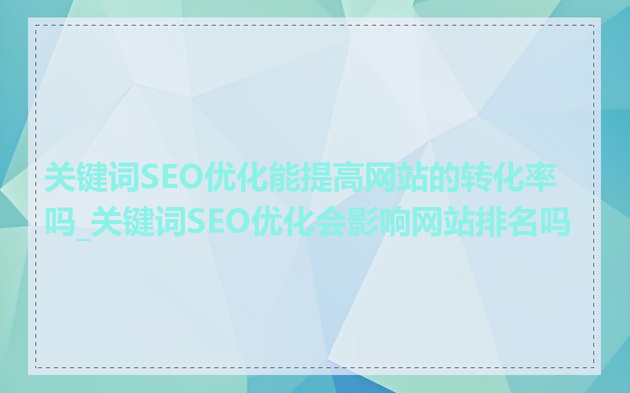 关键词SEO优化能提高网站的转化率吗_关键词SEO优化会影响网站排名吗