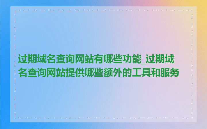 过期域名查询网站有哪些功能_过期域名查询网站提供哪些额外的工具和服务