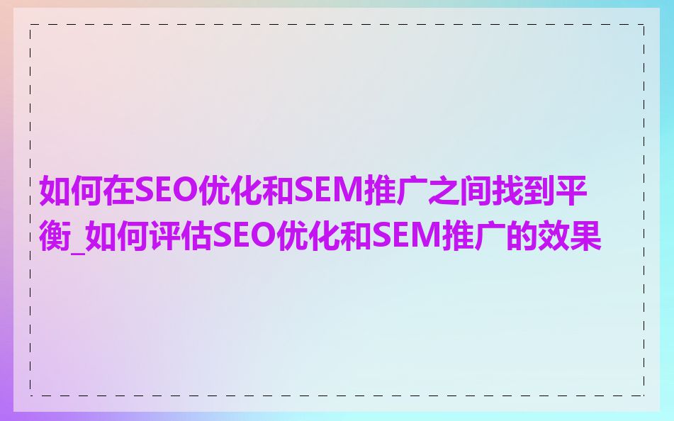如何在SEO优化和SEM推广之间找到平衡_如何评估SEO优化和SEM推广的效果