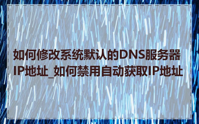 如何修改系统默认的DNS服务器IP地址_如何禁用自动获取IP地址