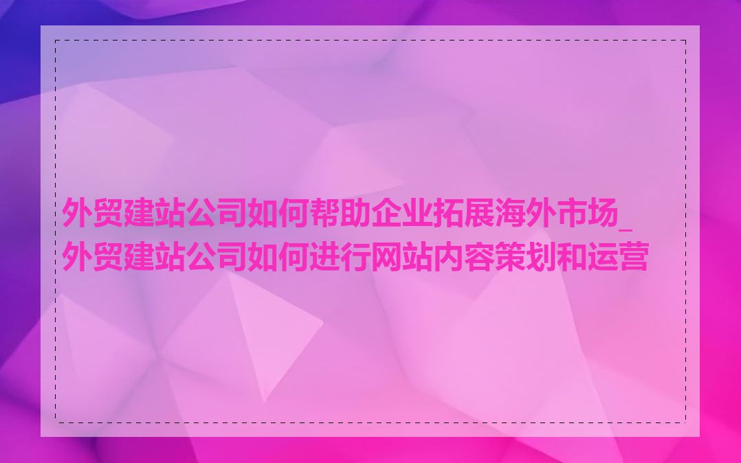 外贸建站公司如何帮助企业拓展海外市场_外贸建站公司如何进行网站内容策划和运营