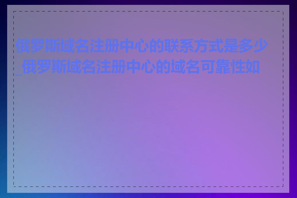 俄罗斯域名注册中心的联系方式是多少_俄罗斯域名注册中心的域名可靠性如何