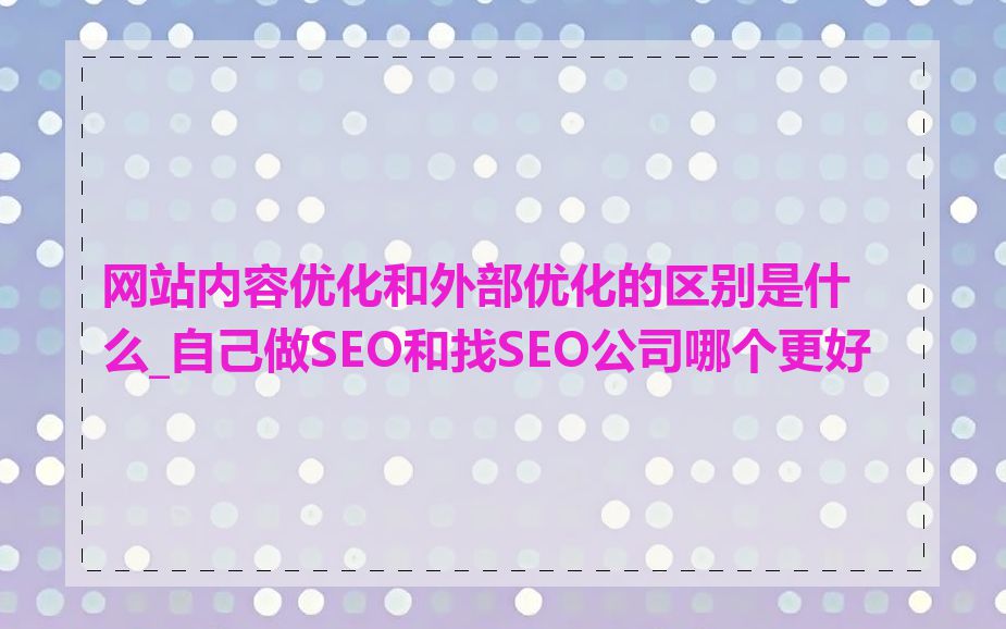 网站内容优化和外部优化的区别是什么_自己做SEO和找SEO公司哪个更好