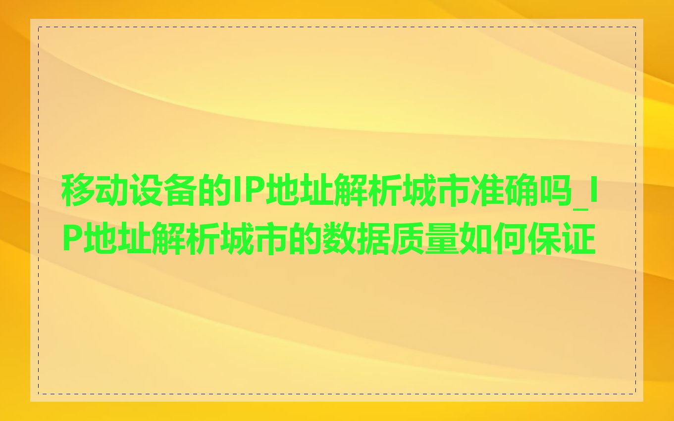移动设备的IP地址解析城市准确吗_IP地址解析城市的数据质量如何保证