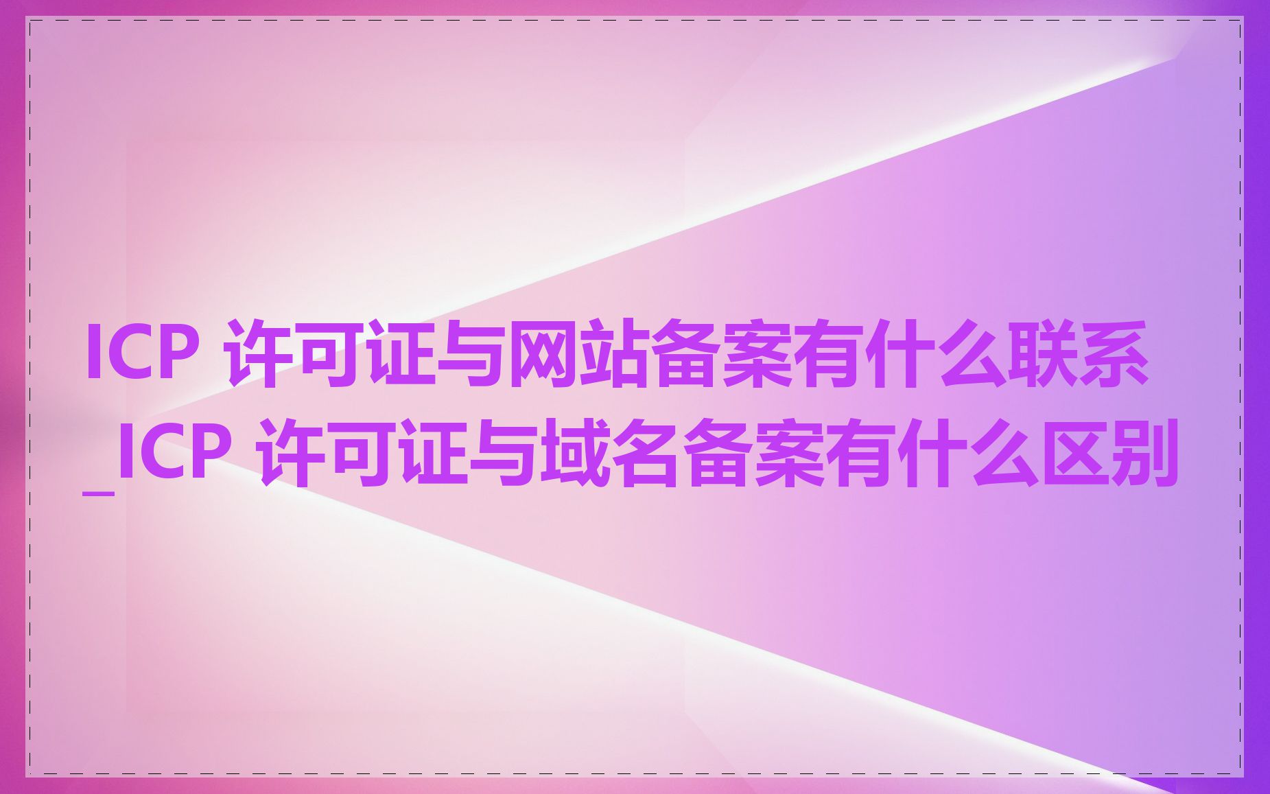 ICP 许可证与网站备案有什么联系_ICP 许可证与域名备案有什么区别