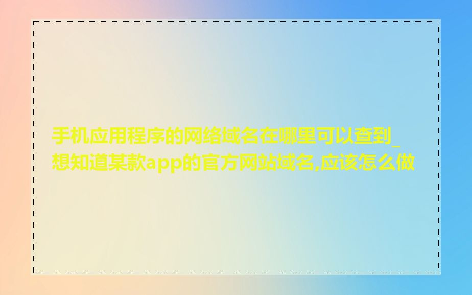 手机应用程序的网络域名在哪里可以查到_想知道某款app的官方网站域名,应该怎么做