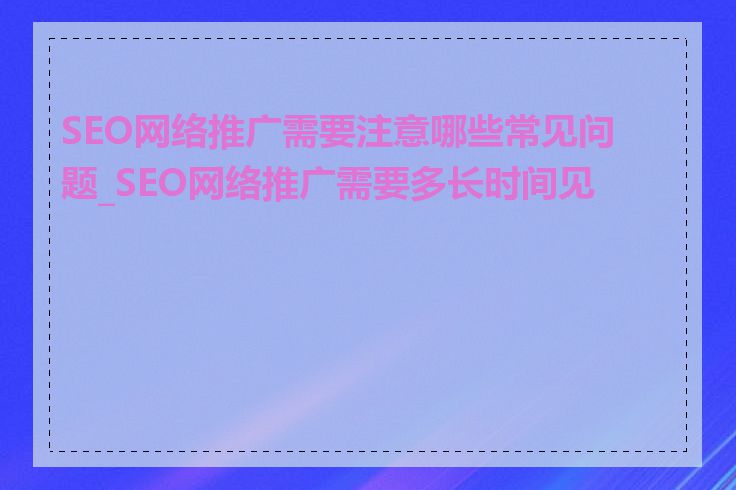 SEO网络推广需要注意哪些常见问题_SEO网络推广需要多长时间见效